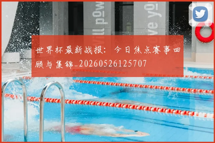 世界杯最新战报:今日焦点赛事回顾与集锦_20260526125707