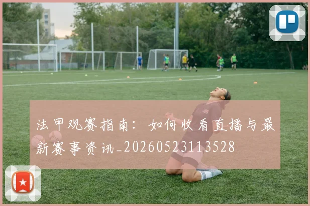 法甲观赛指南:如何收看直播与最新赛事资讯_20260523113528