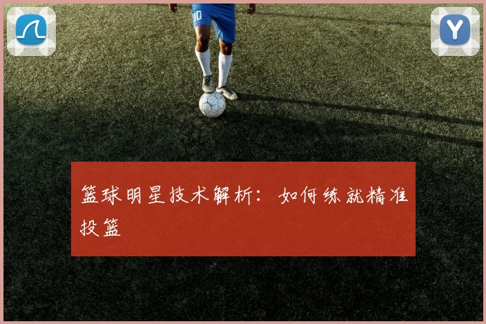 篮球明星技术解析:如何练就精准投篮