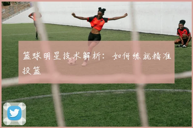 篮球明星技术解析:如何练就精准投篮