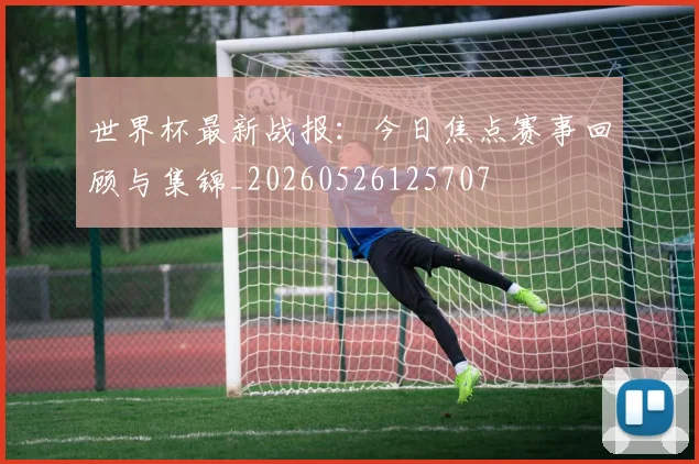 世界杯最新战报:今日焦点赛事回顾与集锦_20260526125707