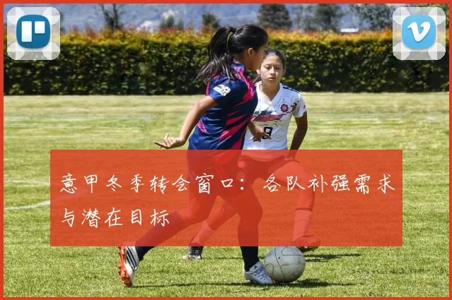 意甲冬季转会窗口：各队补强需求与潜在目标