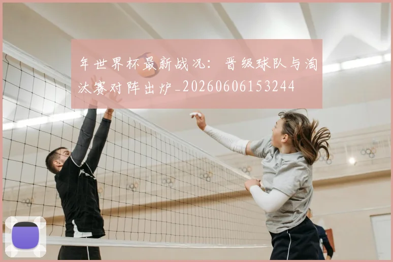 年世界杯最新战况:晋级球队与淘汰赛对阵出炉_20260606153244