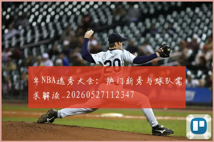 年NBA选秀大会:热门新秀与球队需求解读_20260527112347