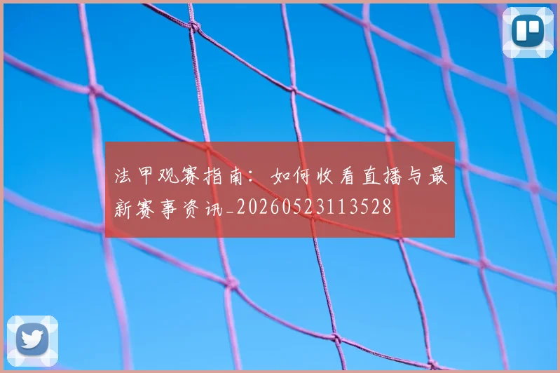 法甲观赛指南:如何收看直播与最新赛事资讯_20260523113528
