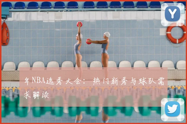 年NBA选秀大会:热门新秀与球队需求解读