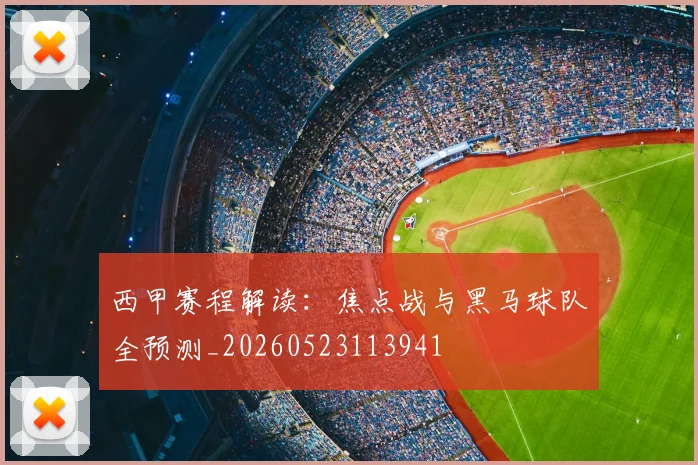 西甲赛程解读:焦点战与黑马球队全预测_20260523113941