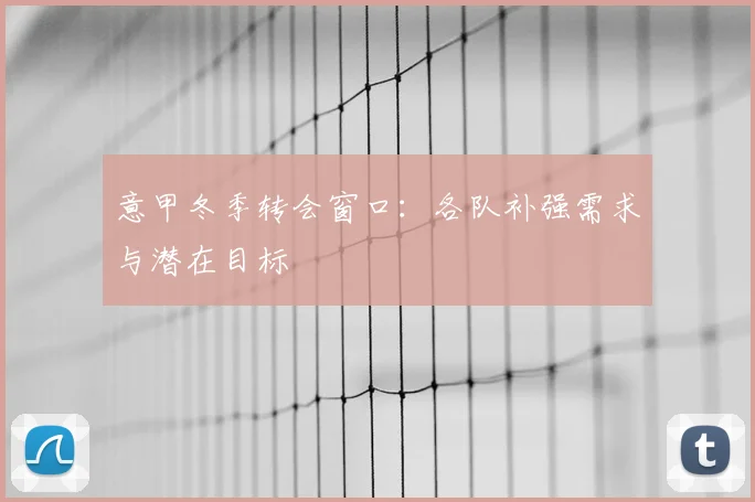 意甲冬季转会窗口:各队补强需求与潜在目标