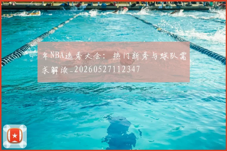 年NBA选秀大会:热门新秀与球队需求解读_20260527112347